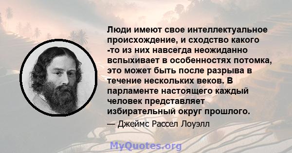 Люди имеют свое интеллектуальное происхождение, и сходство какого -то из них навсегда неожиданно вспыхивает в особенностях потомка, это может быть после разрыва в течение нескольких веков. В парламенте настоящего каждый 