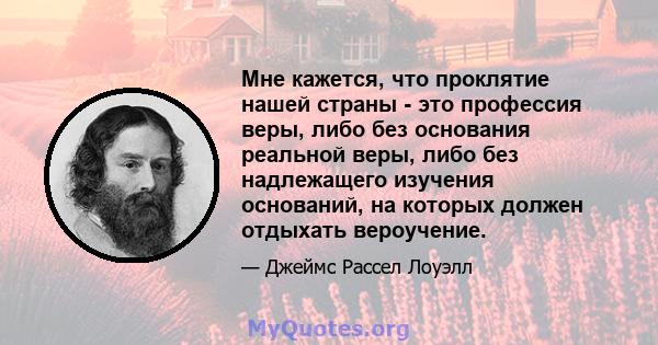 Мне кажется, что проклятие нашей страны - это профессия веры, либо без основания реальной веры, либо без надлежащего изучения оснований, на которых должен отдыхать вероучение.