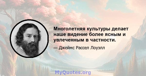 Многолетняя культуры делает наше видение более ясным и увлеченным в частности.