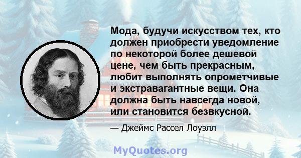 Мода, будучи искусством тех, кто должен приобрести уведомление по некоторой более дешевой цене, чем быть прекрасным, любит выполнять опрометчивые и экстравагантные вещи. Она должна быть навсегда новой, или становится