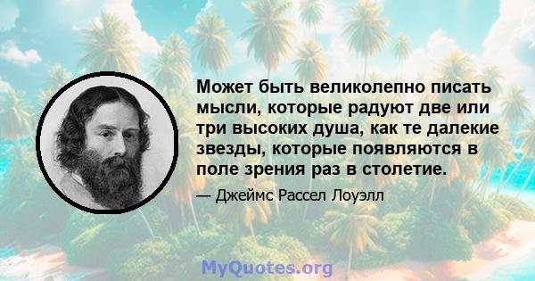 Может быть великолепно писать мысли, которые радуют две или три высоких душа, как те далекие звезды, которые появляются в поле зрения раз в столетие.