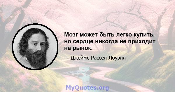 Мозг может быть легко купить, но сердце никогда не приходит на рынок.