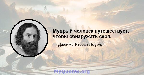 Мудрый человек путешествует, чтобы обнаружить себя.