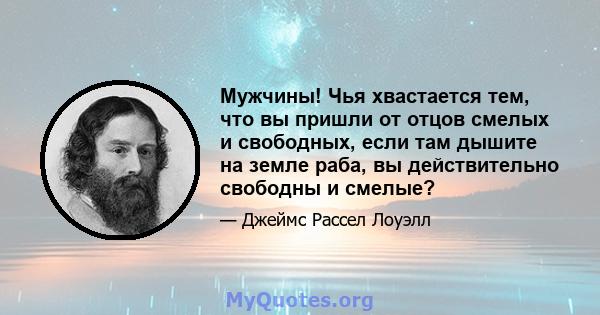 Мужчины! Чья хвастается тем, что вы пришли от отцов смелых и свободных, если там дышите на земле раба, вы действительно свободны и смелые?