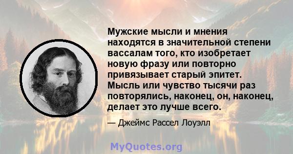 Мужские мысли и мнения находятся в значительной степени вассалам того, кто изобретает новую фразу или повторно привязывает старый эпитет. Мысль или чувство тысячи раз повторялись, наконец, он, наконец, делает это лучше