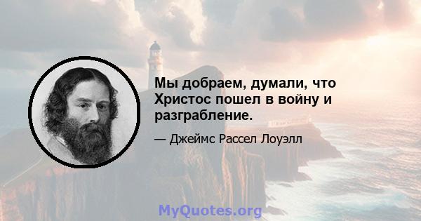 Мы добраем, думали, что Христос пошел в войну и разграбление.