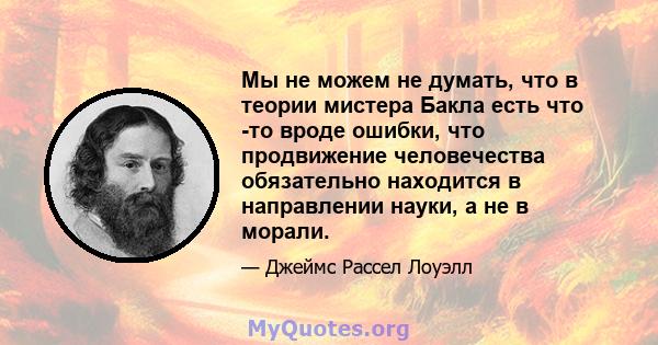 Мы не можем не думать, что в теории мистера Бакла есть что -то вроде ошибки, что продвижение человечества обязательно находится в направлении науки, а не в морали.