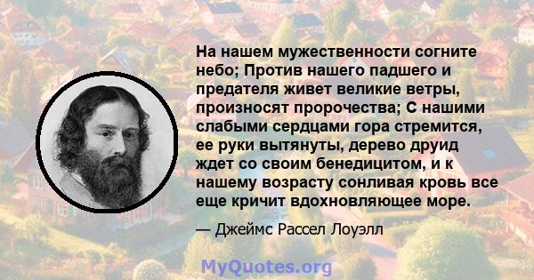 На нашем мужественности согните небо; Против нашего падшего и предателя живет великие ветры, произносят пророчества; С нашими слабыми сердцами гора стремится, ее руки вытянуты, дерево друид ждет со своим бенедицитом, и