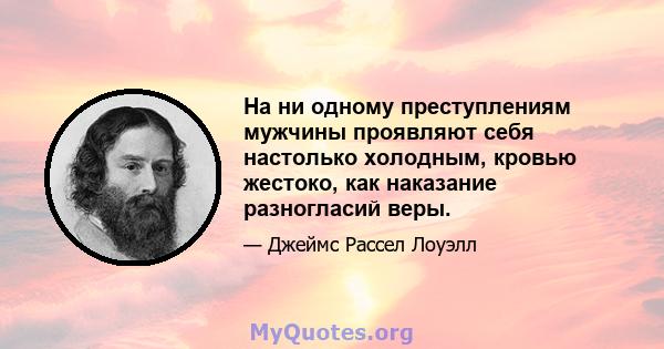 На ни одному преступлениям мужчины проявляют себя настолько холодным, кровью жестоко, как наказание разногласий веры.