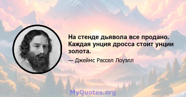 На стенде дьявола все продано. Каждая унция дросса стоит унции золота.