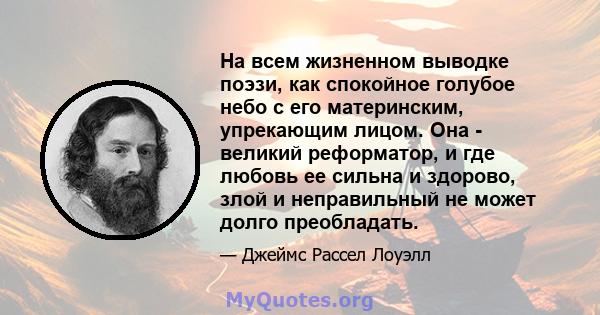 На всем жизненном выводке поэзи, как спокойное голубое небо с его материнским, упрекающим лицом. Она - великий реформатор, и где любовь ее сильна и здорово, злой и неправильный не может долго преобладать.