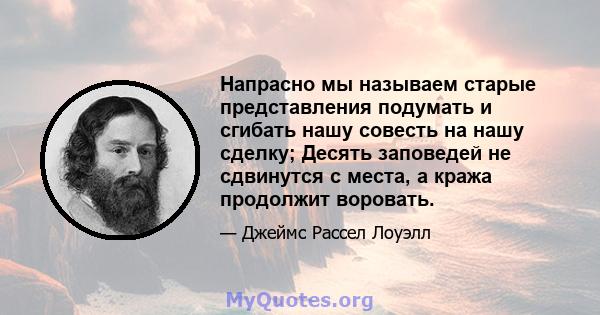 Напрасно мы называем старые представления подумать и сгибать нашу совесть на нашу сделку; Десять заповедей не сдвинутся с места, а кража продолжит воровать.