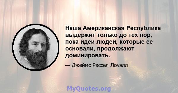 Наша Американская Республика выдержит только до тех пор, пока идеи людей, которые ее основали, продолжают доминировать.