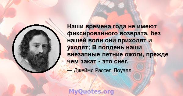 Наши времена года не имеют фиксированного возврата, без нашей воли они приходят и уходят; В полдень наши внезапные летние ожоги, прежде чем закат - это снег.