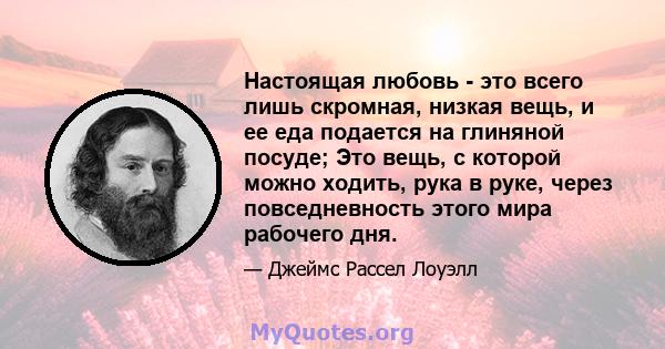 Настоящая любовь - это всего лишь скромная, низкая вещь, и ее еда подается на глиняной посуде; Это вещь, с которой можно ходить, рука в руке, через повседневность этого мира рабочего дня.