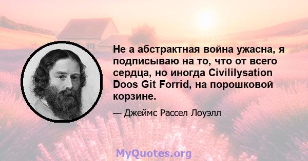 Не а абстрактная война ужасна, я подписываю на то, что от всего сердца, но иногда Civililysation Doos Git Forrid, на порошковой корзине.