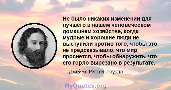 Не было никаких изменений для лучшего в нашем человеческом домашнем хозяйстве, когда мудрые и хорошие люди не выступили против того, чтобы это не предсказывало, что мир проснется, чтобы обнаружить, что его горло