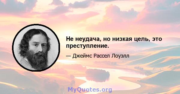 Не неудача, но низкая цель, это преступление.