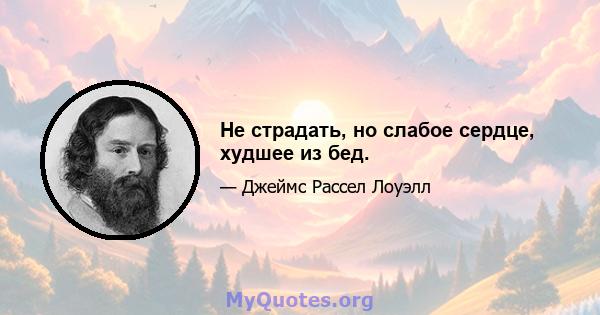 Не страдать, но слабое сердце, худшее из бед.