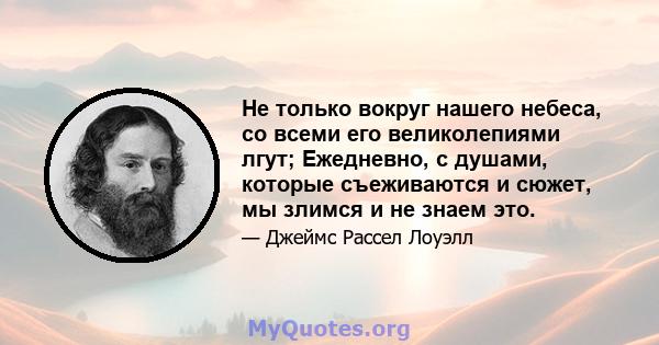 Не только вокруг нашего небеса, со всеми его великолепиями лгут; Ежедневно, с душами, которые съеживаются и сюжет, мы злимся и не знаем это.