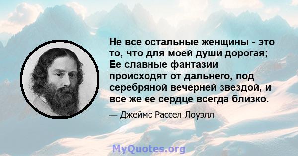 Не все остальные женщины - это то, что для моей души дорогая; Ее славные фантазии происходят от дальнего, под серебряной вечерней звездой, и все же ее сердце всегда близко.