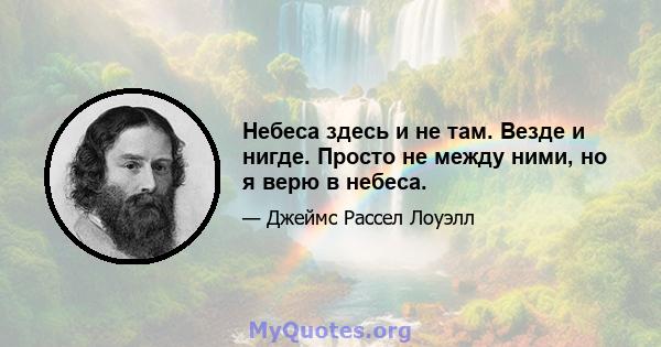 Небеса здесь и не там. Везде и нигде. Просто не между ними, но я верю в небеса.