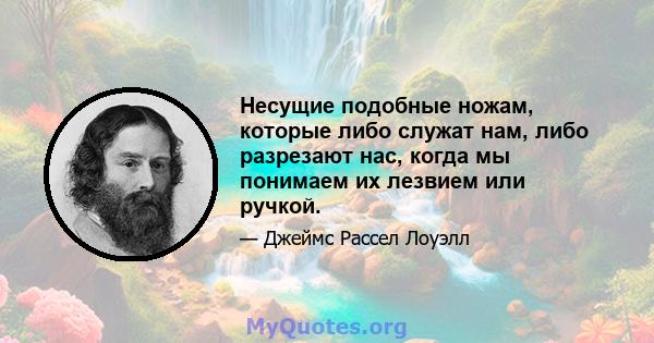 Несущие подобные ножам, которые либо служат нам, либо разрезают нас, когда мы понимаем их лезвием или ручкой.