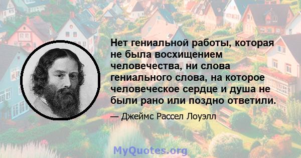 Нет гениальной работы, которая не была восхищением человечества, ни слова гениального слова, на которое человеческое сердце и душа не были рано или поздно ответили.