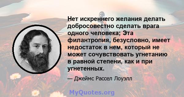 Нет искреннего желания делать добросовестно сделать врага одного человека; Эта филантропия, безусловно, имеет недостаток в нем, который не может сочувствовать угнетанию в равной степени, как и при угнетенных.