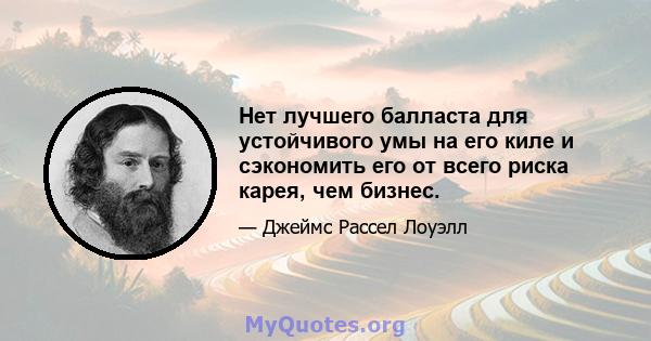 Нет лучшего балласта для устойчивого умы на его киле и сэкономить его от всего риска карея, чем бизнес.