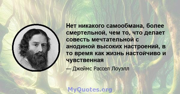 Нет никакого самообмана, более смертельной, чем то, что делает совесть мечтательной с анодиной высоких настроений, в то время как жизнь настойчиво и чувственная