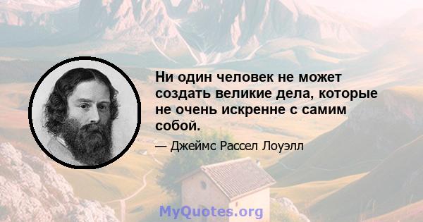 Ни один человек не может создать великие дела, которые не очень искренне с самим собой.