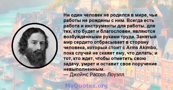 Ни один человек не родился в мире, чьи работы не рождены с ним. Всегда есть работа и инструменты для работы, для тех, кто будет и благословен, являются возбужденными руками труда. Занятый мир сердито отбрасывает в