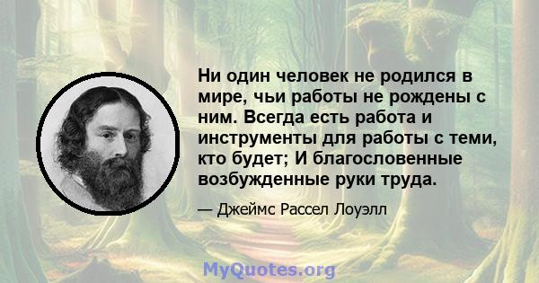 Ни один человек не родился в мире, чьи работы не рождены с ним. Всегда есть работа и инструменты для работы с теми, кто будет; И благословенные возбужденные руки труда.