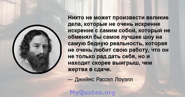 Никто не может произвести великие дела, которые не очень искренне искренне с самим собой, который не обменял бы самое лучшее шоу на самую бедную реальность, которая не очень любит свою работу, что он не только рад дать