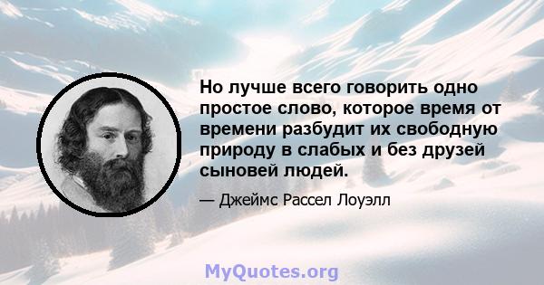 Но лучше всего говорить одно простое слово, которое время от времени разбудит их свободную природу в слабых и без друзей сыновей людей.