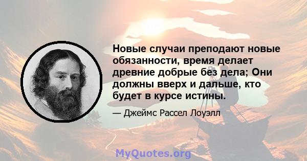 Новые случаи преподают новые обязанности, время делает древние добрые без дела; Они должны вверх и дальше, кто будет в курсе истины.