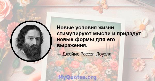 Новые условия жизни стимулируют мысли и придадут новые формы для его выражения.