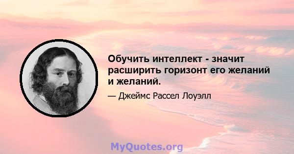 Обучить интеллект - значит расширить горизонт его желаний и желаний.