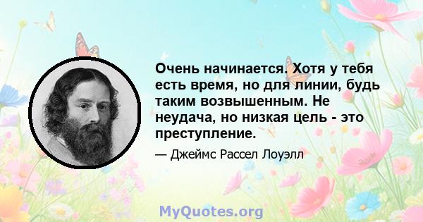 Очень начинается. Хотя у тебя есть время, но для линии, будь таким возвышенным. Не неудача, но низкая цель - это преступление.