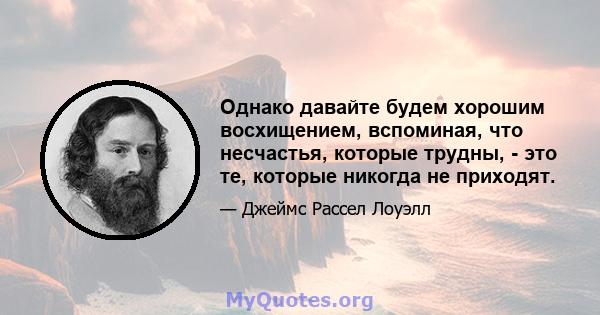 Однако давайте будем хорошим восхищением, вспоминая, что несчастья, которые трудны, - это те, которые никогда не приходят.