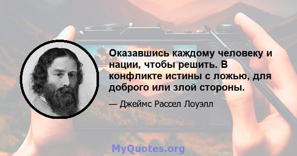 Оказавшись каждому человеку и нации, чтобы решить. В конфликте истины с ложью, для доброго или злой стороны.