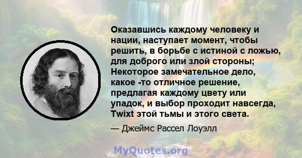 Оказавшись каждому человеку и нации, наступает момент, чтобы решить, в борьбе с истиной с ложью, для доброго или злой стороны; Некоторое замечательное дело, какое -то отличное решение, предлагая каждому цвету или