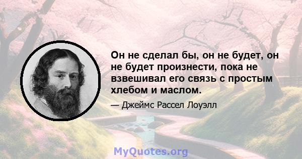 Он не сделал бы, он не будет, он не будет произнести, пока не взвешивал его связь с простым хлебом и маслом.