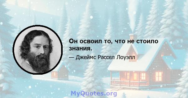 Он освоил то, что не стоило знания.