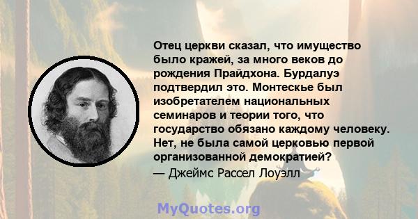 Отец церкви сказал, что имущество было кражей, за много веков до рождения Прайдхона. Бурдалуэ подтвердил это. Монтескье был изобретателем национальных семинаров и теории того, что государство обязано каждому человеку.