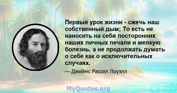 Первый урок жизни - сжечь наш собственный дым; То есть не наносить на себя посторонних наших личных печали и мелкую болезнь, а не продолжать думать о себе как о исключительных случаях.