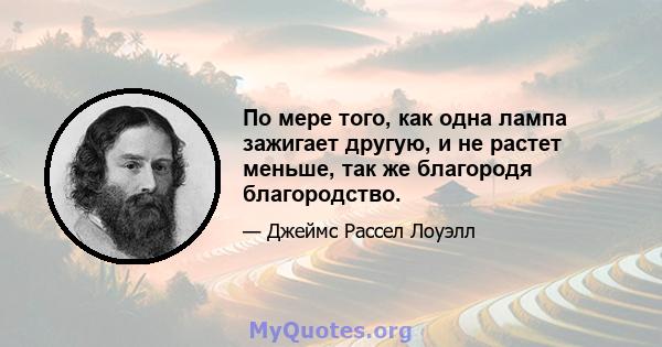 По мере того, как одна лампа зажигает другую, и не растет меньше, так же благородя благородство.