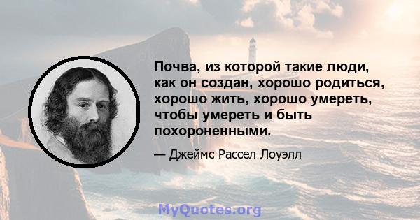 Почва, из которой такие люди, как он создан, хорошо родиться, хорошо жить, хорошо умереть, чтобы умереть и быть похороненными.