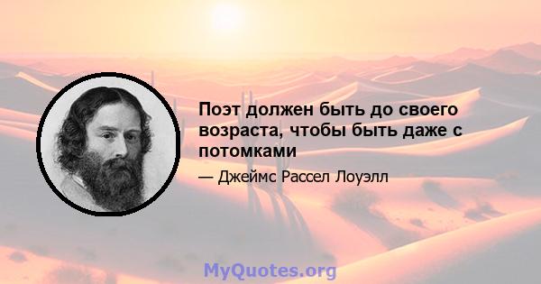 Поэт должен быть до своего возраста, чтобы быть даже с потомками